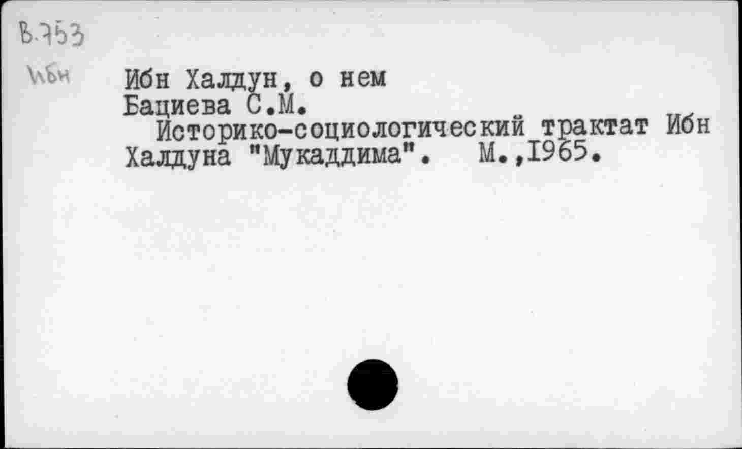 ﻿
Ибн Халдун, о нем
Бациева С.М.
Историко-социологический трактат Ибн Халдуна "Мукаддима". М.,1965.